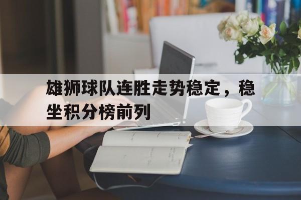 雄狮球队连胜走势稳定，稳坐积分榜前列的简单介绍
